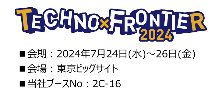 techno-frontier-2024 会期：2024年7月24日（水曜日）から26日（金曜日）会場：東京ビッグサイト　当社ブースナンバー：2C-16
