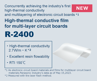 Concurrently achieving the industry's first high-thermal conductivity and multilayering of electronic circuit boards. High-thermal conductive film for multi-layer circuit boards R-2400. Click here more details.