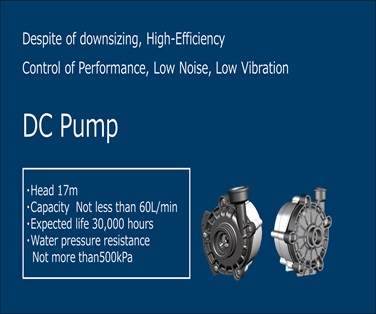 Despite of downsizing, High-Efficiecy, Control of Performance, Low Noise, Low Vibration DC Pump.